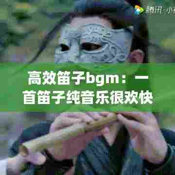 高效笛子bgm:一首笛子纯音乐很欢快