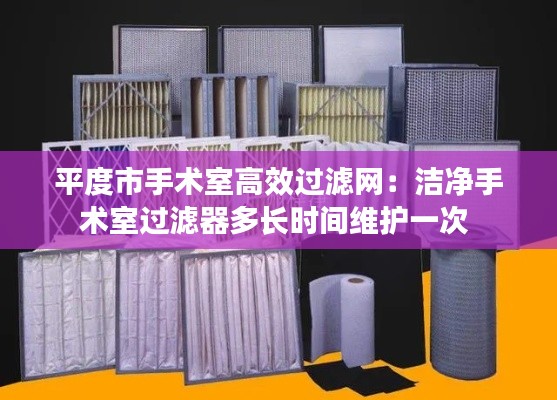 平度市手术室高效过滤网:洁净手术室过滤器多长时间维护一次