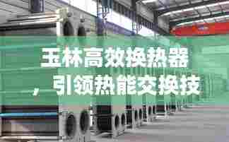 玉林高效换热器，引领热能交换技术革新，开启新篇章！