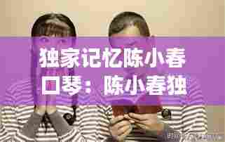 独家记忆陈小春口琴:陈小春独家记忆mv女主角