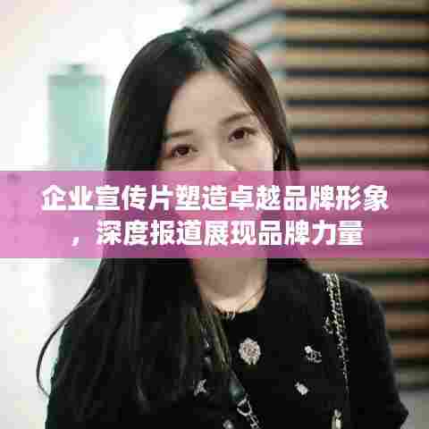 企业宣传片塑造卓越品牌形象，深度报道展现品牌力量
