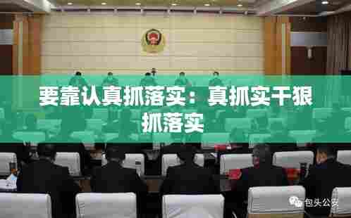 要靠认真抓落实:真抓实干狠抓落实