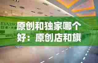 原创和独家哪个好:原创店和旗舰店的区别