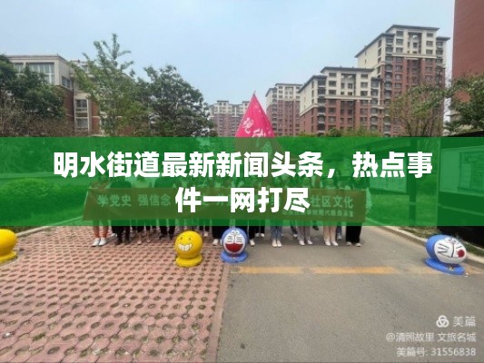 明水街道最新新闻头条，热点事件一网打尽