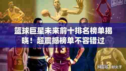 篮球巨星未来前十排名榜单揭晓！超震撼榜单不容错过