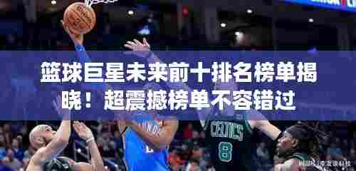 篮球巨星未来前十排名榜单揭晓!超震撼榜单不容错过