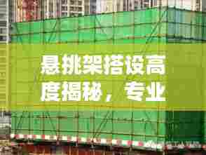 悬挑架搭设高度揭秘，专业探讨，百度指引