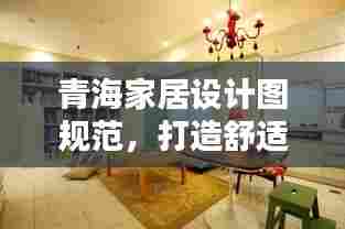 青海家居设计图规范,打造舒适生活空间的完美指南