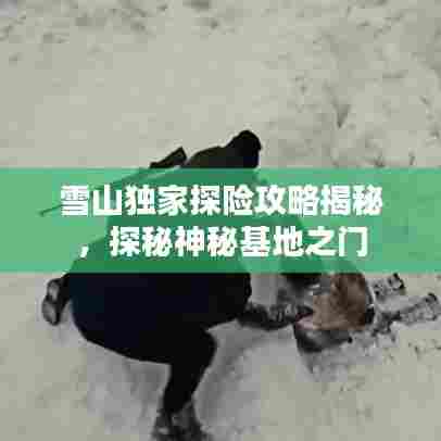 雪山独家探险攻略揭秘,探秘神秘基地之门