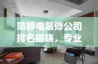 防静电装修公司排名揭晓，专业打造安全舒适的居住环境首选！