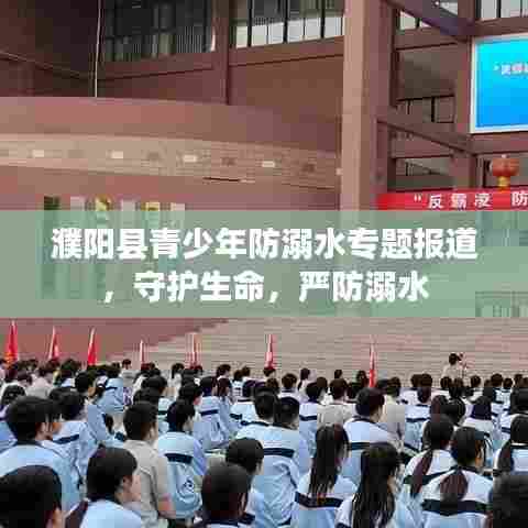 濮阳县青少年防溺水专题报道,守护生命,严防溺水