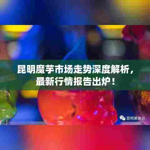 昆明魔芋市场走势深度解析,最新行情报告出炉!