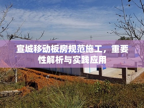 宣城移动板房规范施工,重要性解析与实践应用
