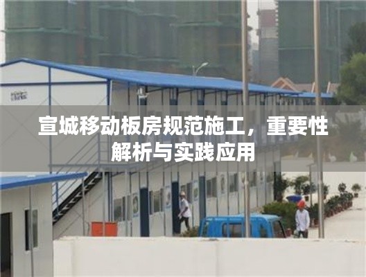 宣城移动板房规范施工,重要性解析与实践应用