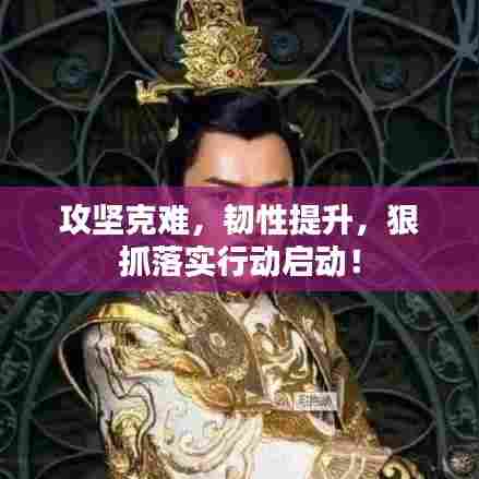 攻坚克难，韧性提升，狠抓落实行动启动！