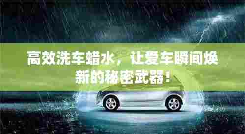 高效洗车蜡水，让爱车瞬间焕新的秘密武器！