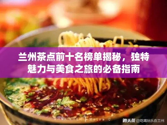 兰州茶点前十名榜单揭秘,独特魅力与美食之旅的必备指南
