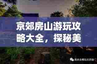 京郊房山游玩攻略大全，探秘美景，尽享自然之旅！
