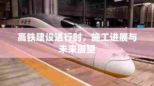 高铁建设进行时,施工进展与未来展望