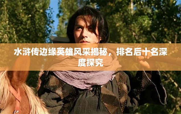 水浒传边缘英雄风采揭秘,排名后十名深度探究