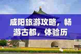 咸阳旅游攻略，畅游古都，体验历史韵味