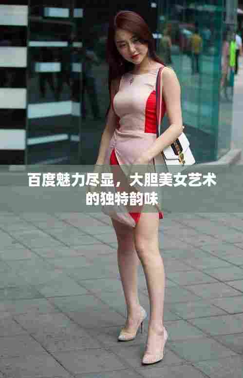百度魅力尽显,大胆美女艺术的独特韵味