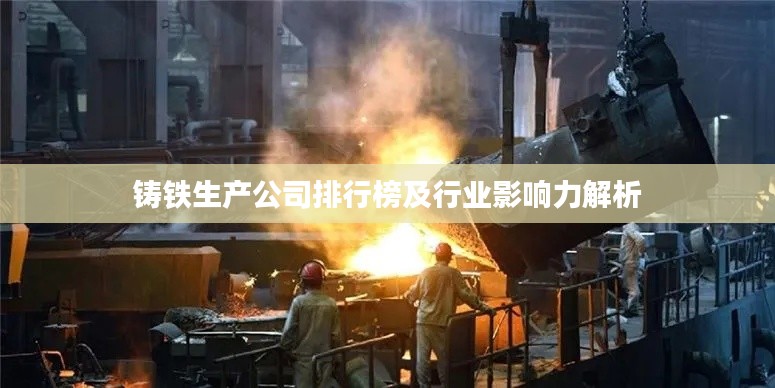 铸铁生产公司排行榜及行业影响力解析