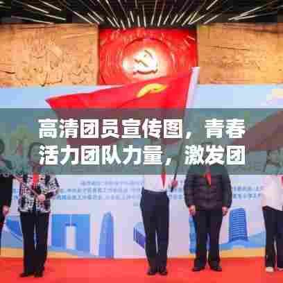 高清团员宣传图,青春活力团队力量,激发团队精神的魅力瞬间!