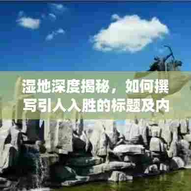 湿地深度揭秘,如何撰写引人入胜的标题及内容全攻略