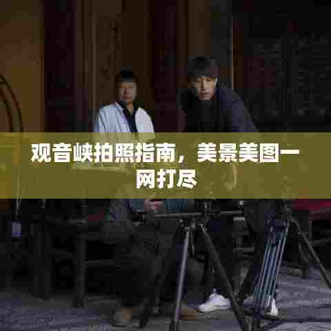 观音峡拍照指南，美景美图一网打尽