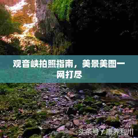观音峡拍照指南,美景美图一网打尽