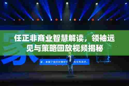 任正非商业智慧解读,领袖远见与策略回放视频揭秘
