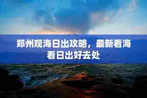 郑州观海日出攻略，最新看海看日出好去处