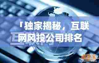 「独家揭秘,互联网风投公司排名及深度行业洞察」