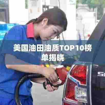 美国油田油质TOP10榜单揭晓