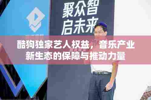 酷狗独家艺人权益,音乐产业新生态的保障与推动力量