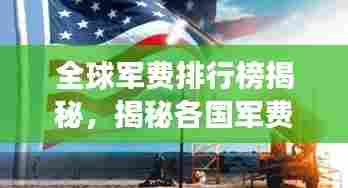 全球军费排行榜揭秘,揭秘各国军费投入,了解世界军事格局!