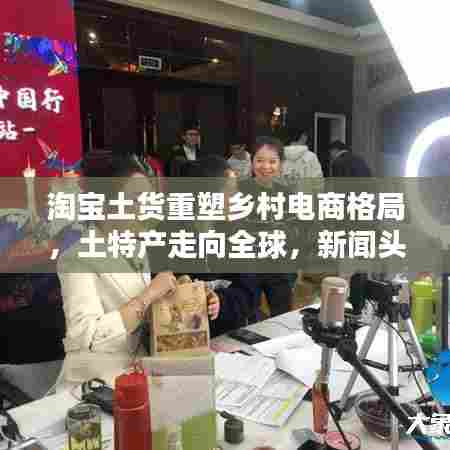 淘宝土货重塑乡村电商格局，土特产走向全球，新闻头条聚焦热议