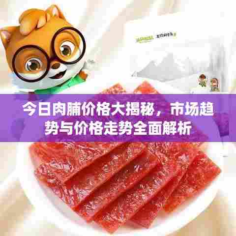 今日肉脯价格大揭秘，市场趋势与价格走势全面解析