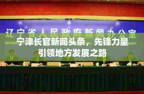 宁津长官新闻头条，先锋力量引领地方发展之路