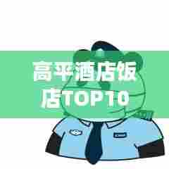 高平酒店饭店TOP10榜单,最新排名一网打尽!