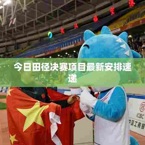 今日田径决赛项目最新安排速递