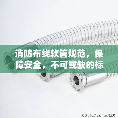 消防布线软管规范,保障安全,不可或缺的标准要求