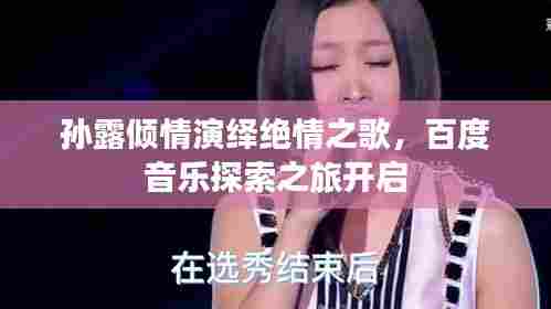 孙露倾情演绎绝情之歌,百度音乐探索之旅开启