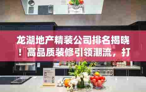 龙湖地产精装公司排名揭晓!高品质装修引领潮流,打造舒适家居新标杆!