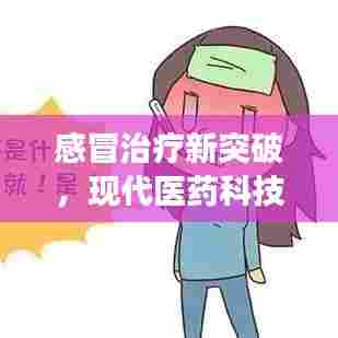 感冒治疗新突破,现代医药科技高效药物解析