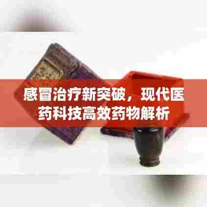 感冒治疗新突破,现代医药科技高效药物解析