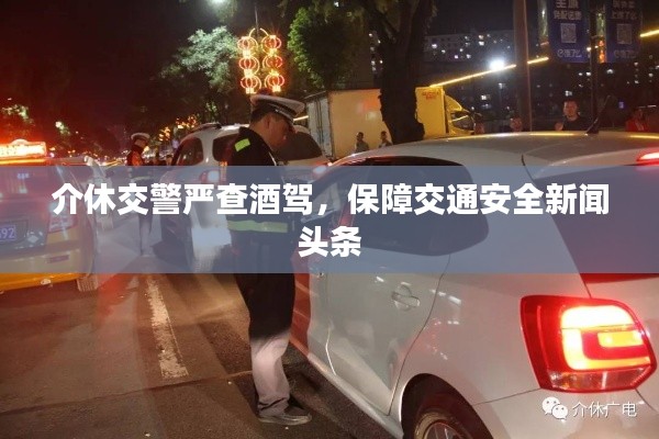 介休交警严查酒驾，保障交通安全新闻头条