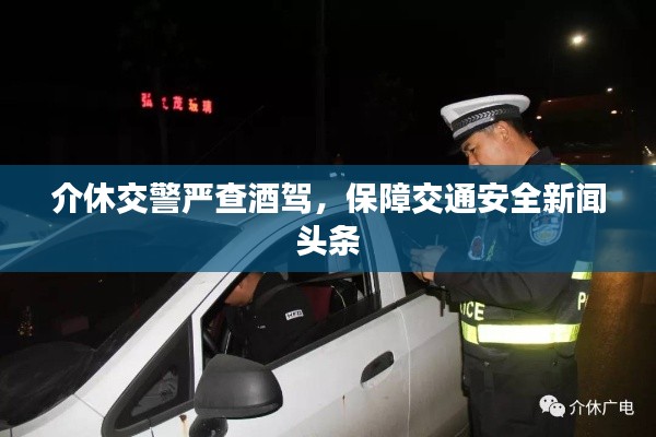 介休交警严查酒驾,保障交通安全新闻头条