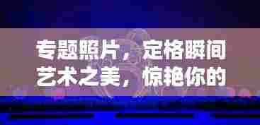 专题照片,定格瞬间艺术之美,惊艳你的视觉盛宴!
